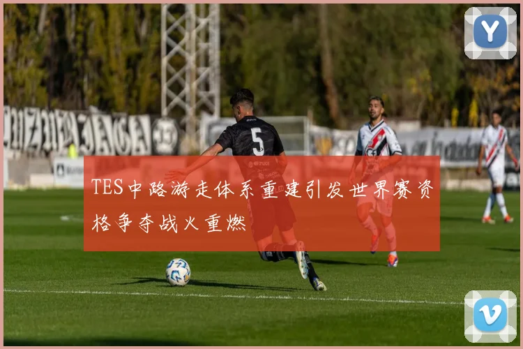 TES中路游走体系重建引发世界赛资格争夺战火重燃