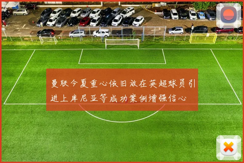 曼联今夏重心依旧放在英超球员引进上库尼亚等成功案例增强信心